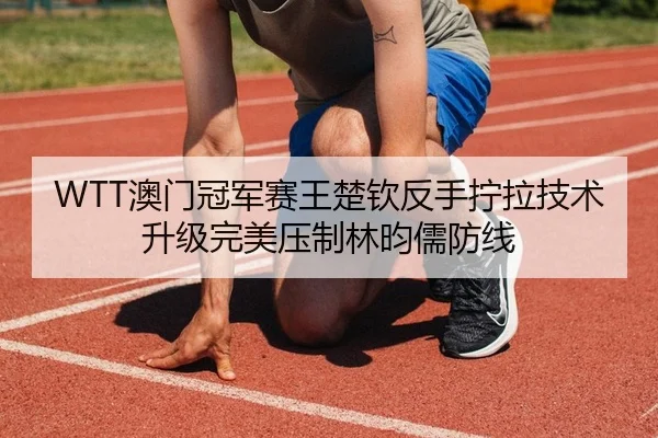 WTT澳门冠军赛王楚钦反手拧拉技术升级完美压制林昀儒防线